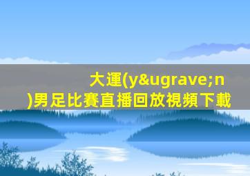 大運(yùn)男足比賽直播回放視頻下載