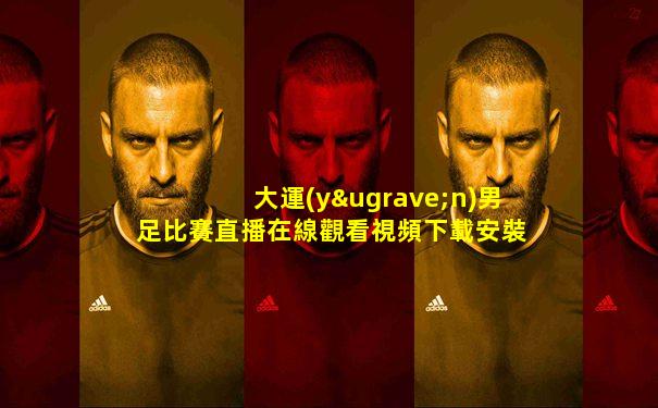 大運(yùn)男足比賽直播在線觀看視頻下載安裝