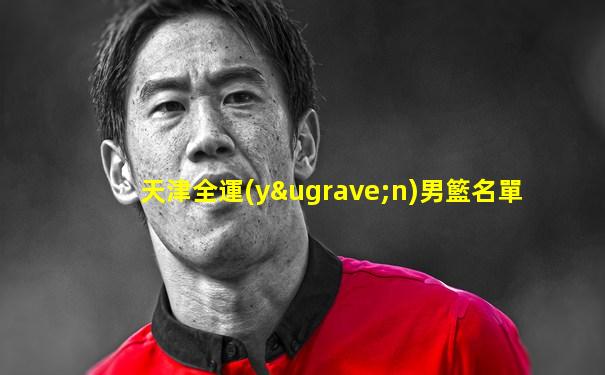 天津全運(yùn)男籃名單