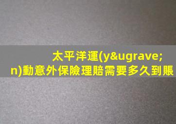 太平洋運(yùn)動意外保險理賠需要多久到賬