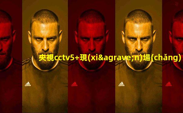 央視cctv5+現(xiàn)場(chǎng)直播