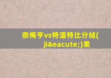 奈梅亨vs特溫特比分結(jié)果