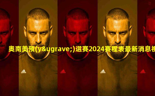 奧南美預(yù)選賽2024賽程表最新消息視頻播放