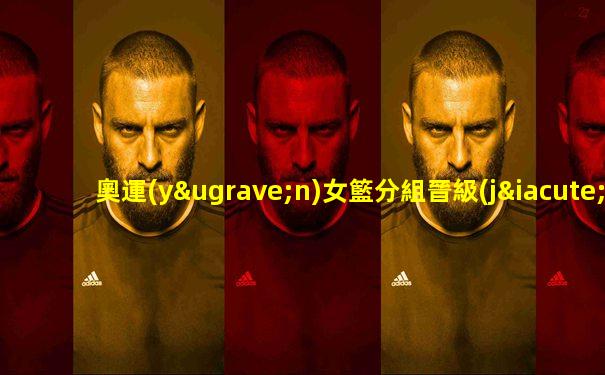 奧運(yùn)女籃分組晉級(jí)規(guī)則