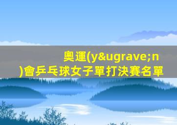 奧運(yùn)會乒乓球女子單打決賽名單