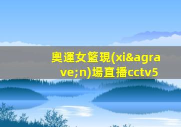 奧運女籃現(xiàn)場直播cctv5