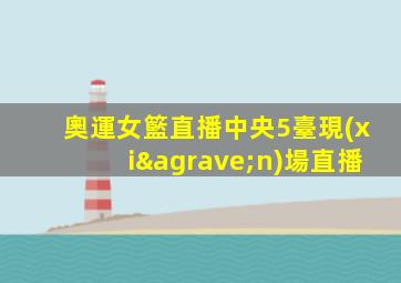 奧運女籃直播中央5臺現(xiàn)場直播