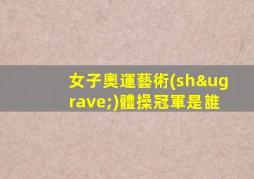 女子奧運藝術(shù)體操冠軍是誰