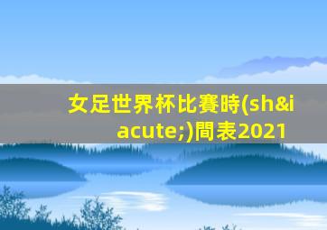 女足世界杯比賽時(shí)間表2021