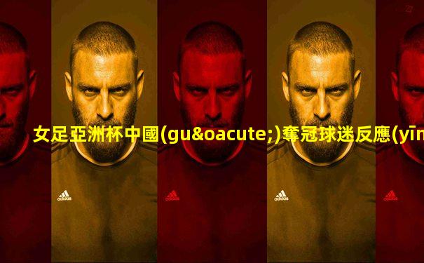 女足亞洲杯中國(guó)奪冠球迷反應(yīng)