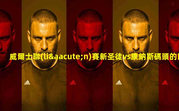 威爾士聯(lián)賽新圣徒vs康納斯碼頭的比賽預(yù)測
