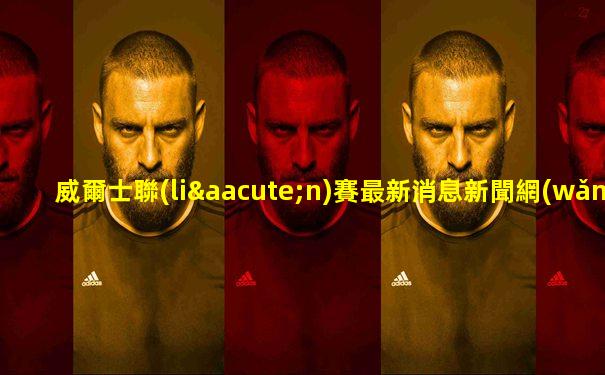 威爾士聯(lián)賽最新消息新聞網(wǎng)