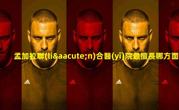 孟加拉聯(lián)合醫(yī)院最擅長哪方面的疾病呢