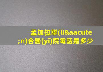 孟加拉聯(lián)合醫(yī)院電話是多少