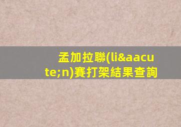 孟加拉聯(lián)賽打架結果查詢