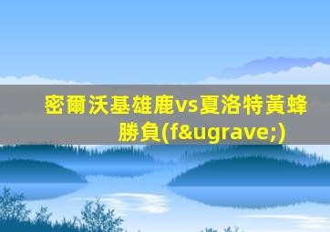 密爾沃基雄鹿vs夏洛特黃蜂勝負(fù)
