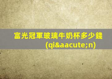 富光冠軍玻璃牛奶杯多少錢(qián)