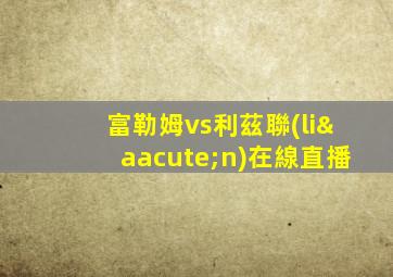 富勒姆vs利茲聯(lián)在線直播