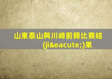 山東泰山與川崎前鋒比賽結(jié)果