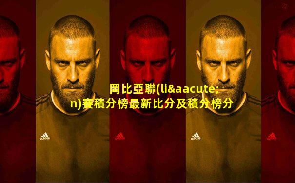 岡比亞聯(lián)賽積分榜最新比分及積分榜分析