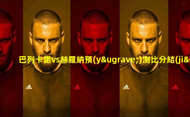 巴列卡諾vs赫羅納預(yù)測比分結(jié)果