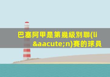 巴塞阿甲是第幾級別聯(lián)賽的球員