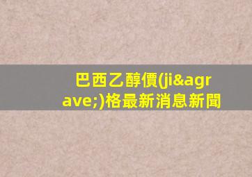 巴西乙醇價(jià)格最新消息新聞