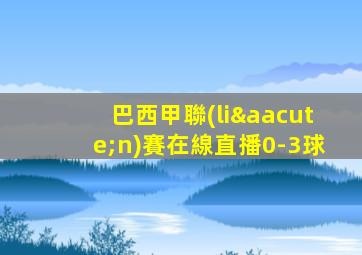 巴西甲聯(lián)賽在線直播0-3球