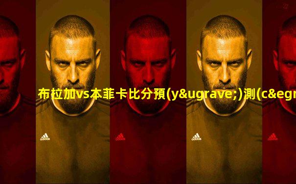 布拉加vs本菲卡比分預(yù)測(cè)最新