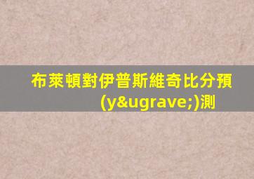 布萊頓對伊普斯維奇比分預(yù)測