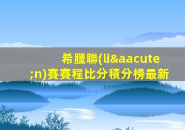 希臘聯(lián)賽賽程比分積分榜最新