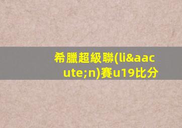 希臘超級聯(lián)賽u19比分