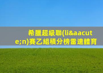 希臘超級聯(lián)賽乙組積分榜雷速體育