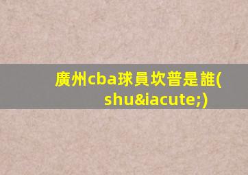 廣州cba球員坎普是誰(shuí)