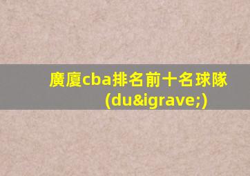 廣廈cba排名前十名球隊(duì)
