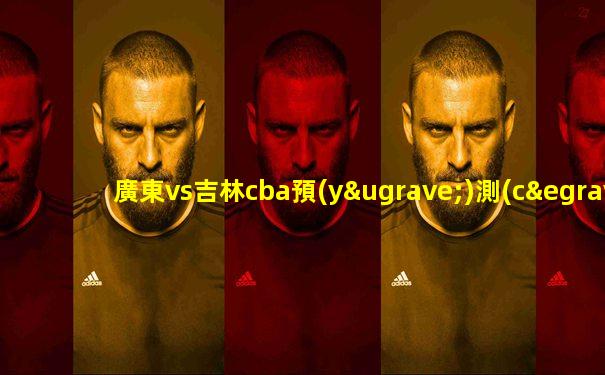 廣東vs吉林cba預(yù)測(cè)