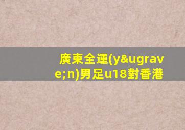 廣東全運(yùn)男足u18對香港