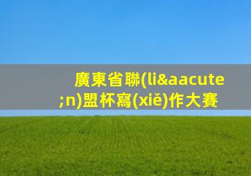 廣東省聯(lián)盟杯寫(xiě)作大賽