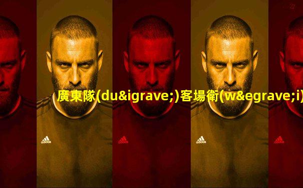 廣東隊(duì)客場衛(wèi)冕省港杯