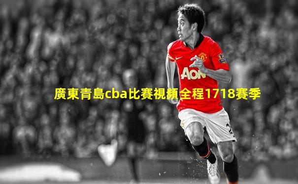 廣東青島cba比賽視頻全程1718賽季