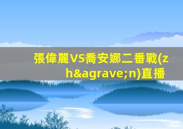 張偉麗VS喬安娜二番戰(zhàn)直播