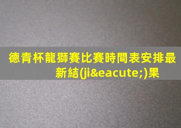 德青杯龍獅賽比賽時間表安排最新結(jié)果
