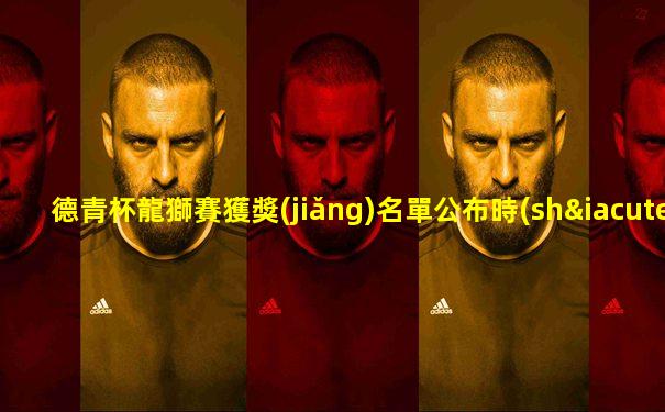 德青杯龍獅賽獲獎(jiǎng)名單公布時(shí)間表最新賽程