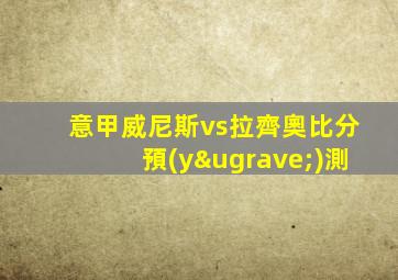 意甲威尼斯vs拉齊奧比分預(yù)測