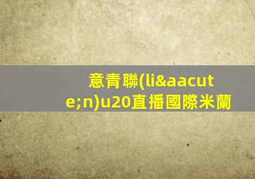 意青聯(lián)u20直播國際米蘭