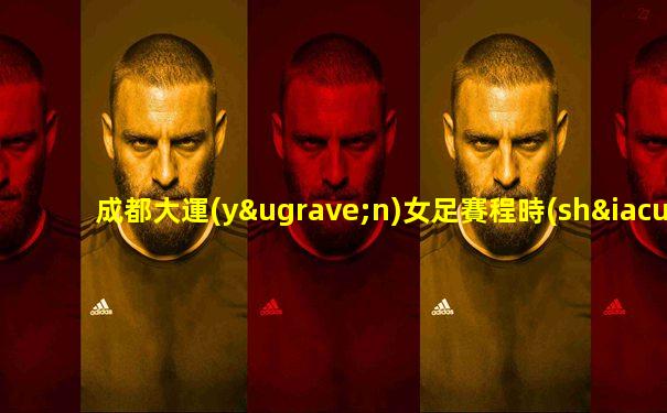 成都大運(yùn)女足賽程時(shí)間表
