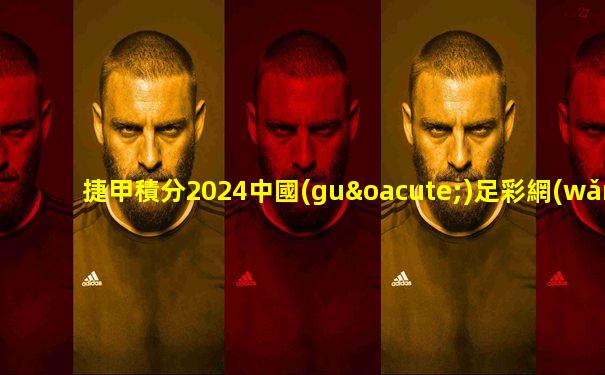 捷甲積分2024中國(guó)足彩網(wǎng)