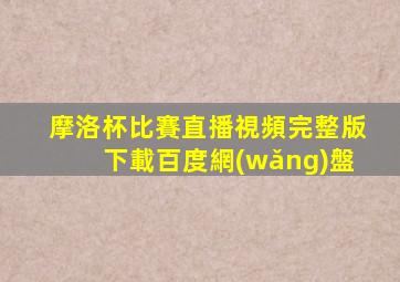 摩洛杯比賽直播視頻完整版下載百度網(wǎng)盤