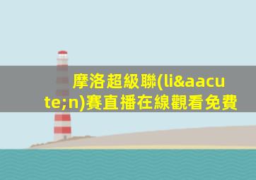 摩洛超級聯(lián)賽直播在線觀看免費