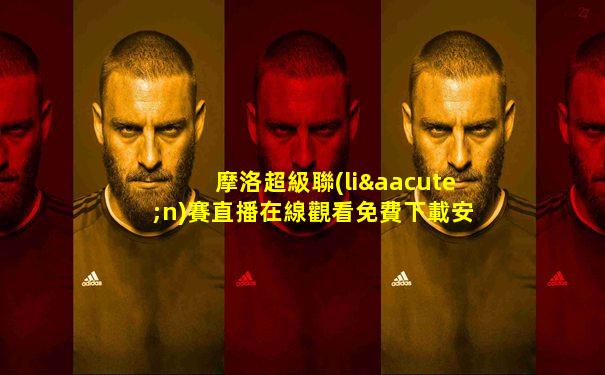 摩洛超級聯(lián)賽直播在線觀看免費下載安裝蘋果版